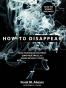 How to Disappear: Erase Your Digital Footprint, Leave False Trai