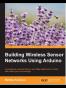 Building Wireless Sensor Networks Using Arduino